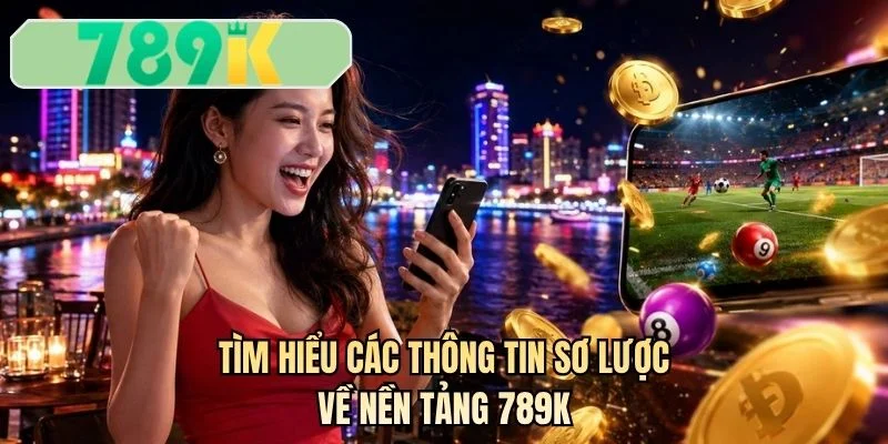 Tìm hiểu các thông tin sơ lược về nền tảng 789K